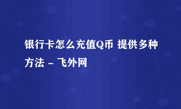 银行卡怎么充值Q币 提供多种方法 - 飞外网