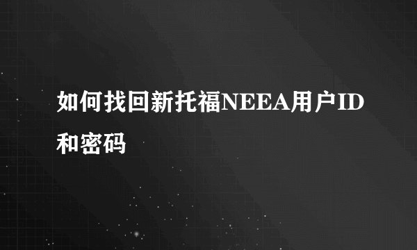 如何找回新托福NEEA用户ID和密码