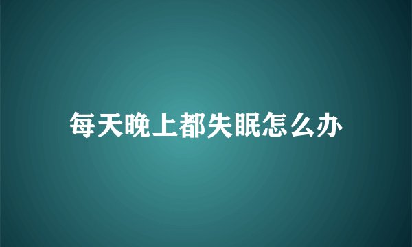 每天晚上都失眠怎么办