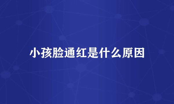 小孩脸通红是什么原因