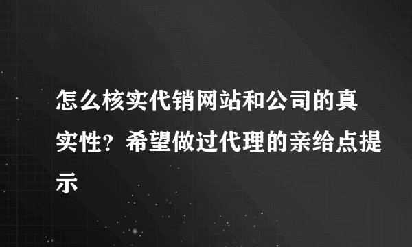 怎么核实代销网站和公司的真实性？希望做过代理的亲给点提示