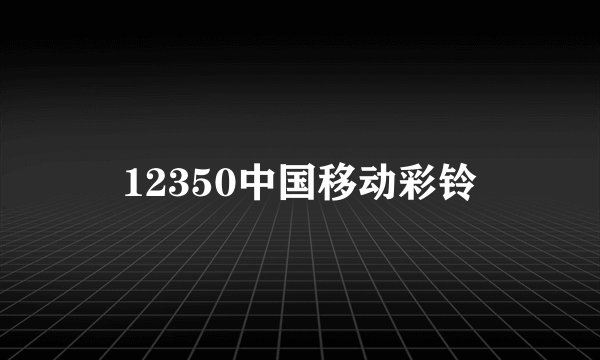 12350中国移动彩铃