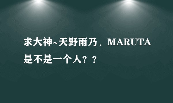 求大神~天野雨乃、MARUTA是不是一个人？？