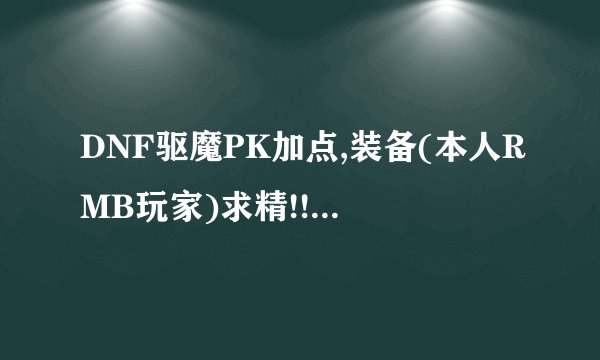 DNF驱魔PK加点,装备(本人RMB玩家)求精!!!!!!!!!!! 力驱