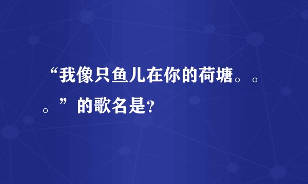 “我像只鱼儿在你的荷塘。。。”的歌名是？