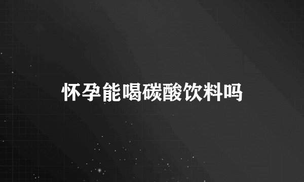 怀孕能喝碳酸饮料吗