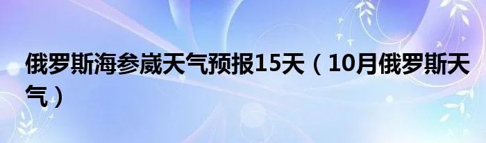 俄罗斯海参崴天气预报15天（10月俄罗斯天气）