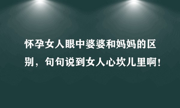 怀孕女人眼中婆婆和妈妈的区别，句句说到女人心坎儿里啊！