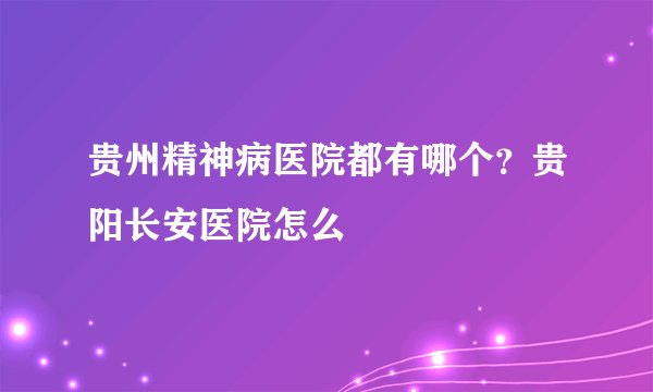 贵州精神病医院都有哪个？贵阳长安医院怎么