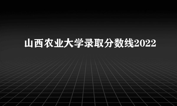山西农业大学录取分数线2022