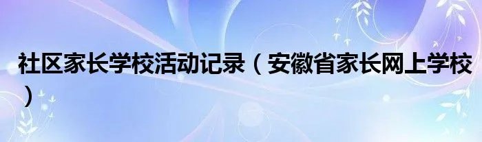 社区家长学校活动记录（安徽省家长网上学校）