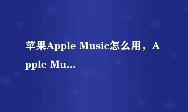 苹果Apple Music怎么用，Apple Music如何使用