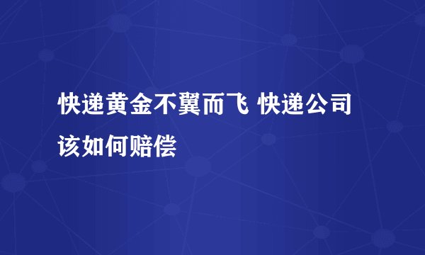 快递黄金不翼而飞 快递公司该如何赔偿