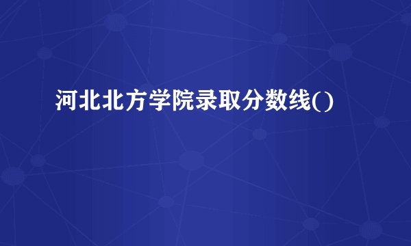 河北北方学院录取分数线()