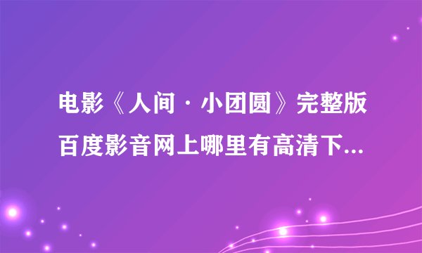 电影《人间·小团圆》完整版百度影音网上哪里有高清下载 求分享