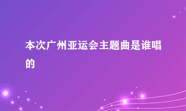 本次广州亚运会主题曲是谁唱的