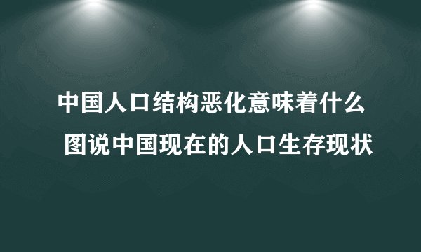中国人口结构恶化意味着什么 图说中国现在的人口生存现状
