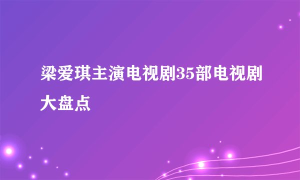 梁爱琪主演电视剧35部电视剧大盘点