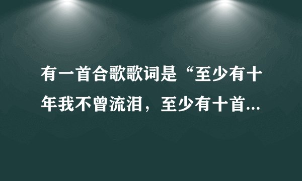 有一首合歌歌词是“至少有十年我不曾流泪，至少有十首歌给我安慰…”歌名是什么？挺好听的？