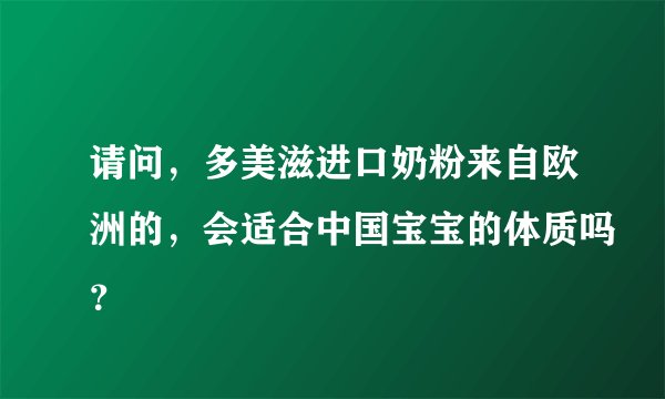 请问，多美滋进口奶粉来自欧洲的，会适合中国宝宝的体质吗？