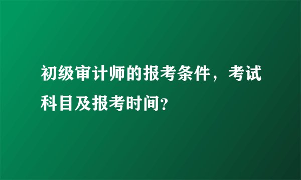 初级审计师的报考条件，考试科目及报考时间？