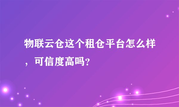 物联云仓这个租仓平台怎么样，可信度高吗？