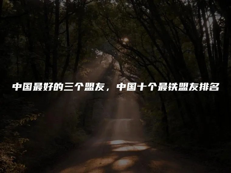 中国最好的三个盟友，中国十个最铁盟友排名
