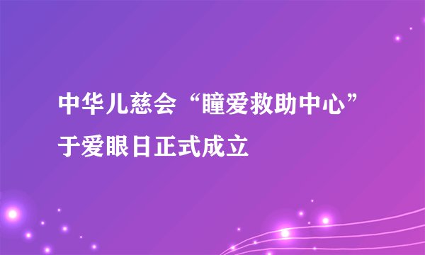 中华儿慈会“瞳爱救助中心”于爱眼日正式成立