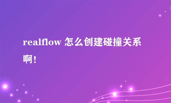 realflow 怎么创建碰撞关系啊！