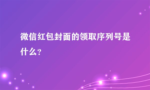 微信红包封面的领取序列号是什么？