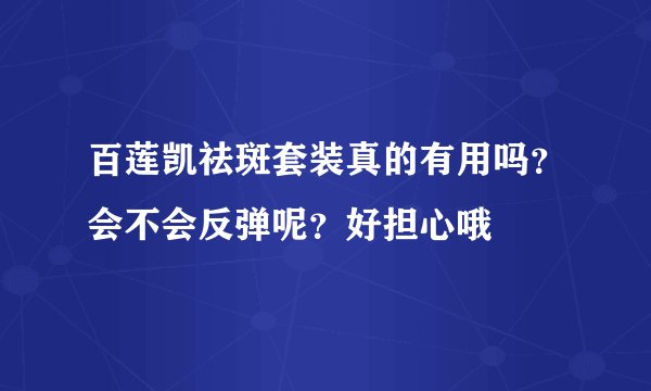 百莲凯祛斑套装真的有用吗？会不会反弹呢？好担心哦