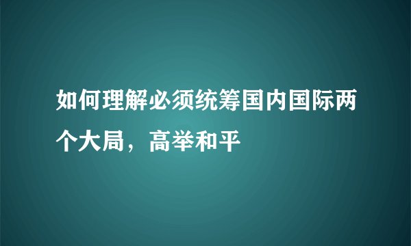 如何理解必须统筹国内国际两个大局，高举和平