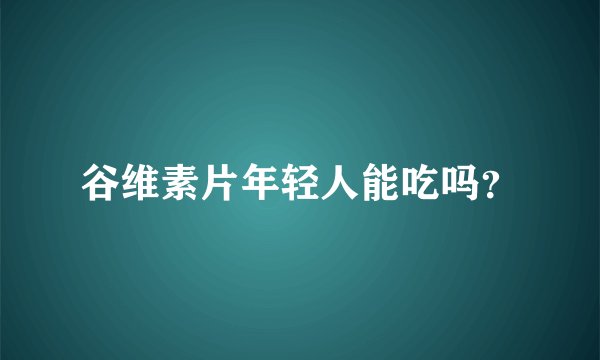 谷维素片年轻人能吃吗？