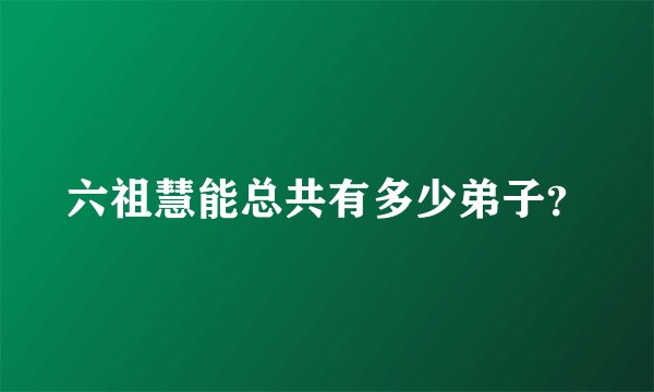 六祖慧能总共有多少弟子？