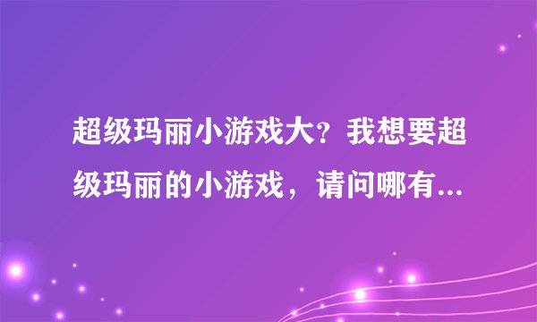 超级玛丽小游戏大？我想要超级玛丽的小游戏，请问哪有啊~~~