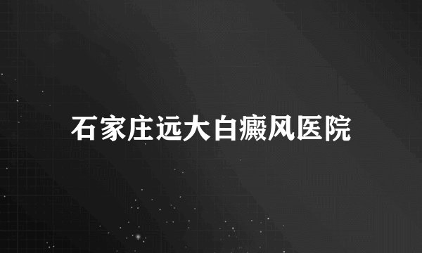 石家庄远大白癜风医院