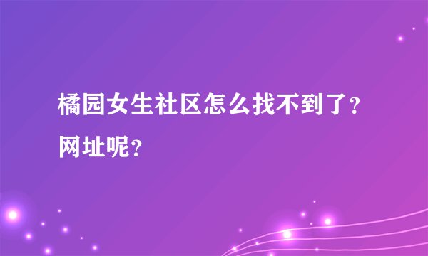 橘园女生社区怎么找不到了？网址呢？
