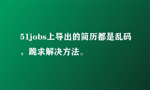 51jobs上导出的简历都是乱码，跪求解决方法。
