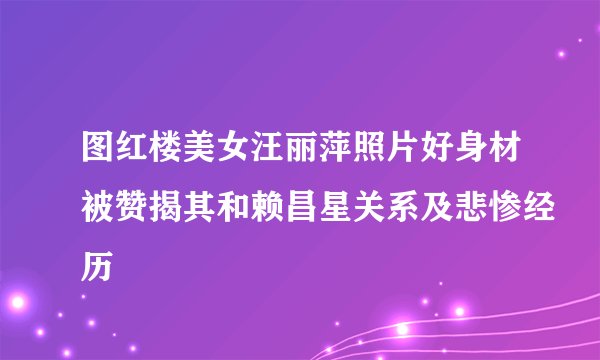 图红楼美女汪丽萍照片好身材被赞揭其和赖昌星关系及悲惨经历