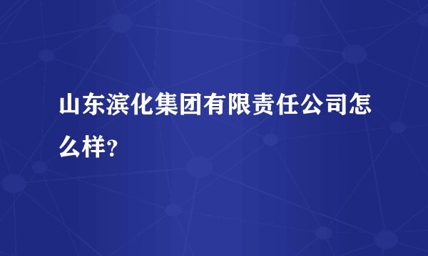 山东滨化集团有限责任公司怎么样？