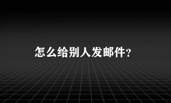 怎么给别人发邮件？