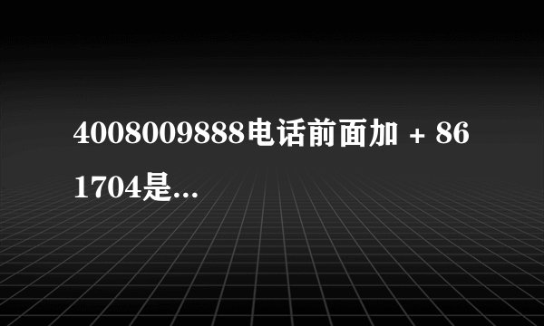 4008009888电话前面加 + 861704是什么电话？是诈骗吗！