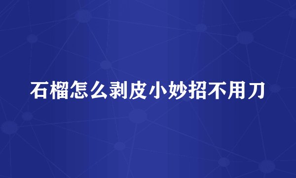 石榴怎么剥皮小妙招不用刀