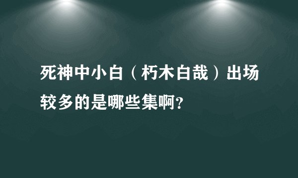 死神中小白（朽木白哉）出场较多的是哪些集啊？