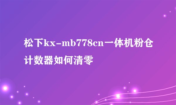 松下kx-mb778cn一体机粉仓计数器如何清零