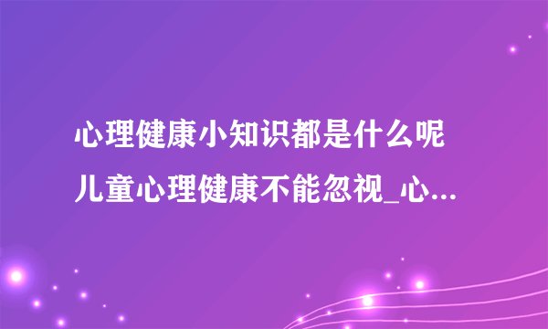 心理健康小知识都是什么呢 儿童心理健康不能忽视_心理健康小知识有哪些
