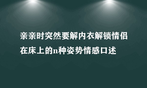 亲亲时突然要解内衣解锁情侣在床上的n种姿势情感口述