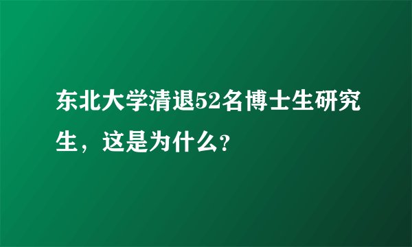 东北大学清退52名博士生研究生，这是为什么？