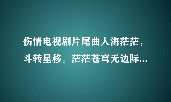 伤情电视剧片尾曲人海茫茫，斗转星移。茫茫苍穹无边际是什么歌名？