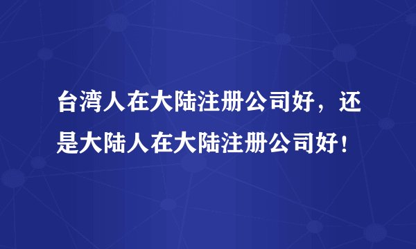 台湾人在大陆注册公司好，还是大陆人在大陆注册公司好！